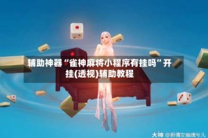 辅助神器“雀神麻将小程序有挂吗”开挂(透视)辅助教程