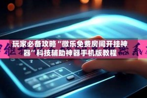 玩家必备攻略“微乐免费房间开挂神器”科技辅助神器手机版教程