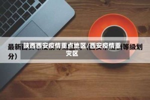 陕西西安疫情重点地区/西安疫情重灾区