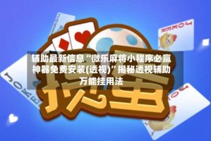 辅助最新信息“微乐麻将小程序必赢神器免费安装(透视)”揭秘透视辅助万能挂用法