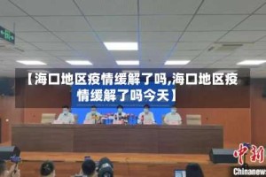 【海口地区疫情缓解了吗,海口地区疫情缓解了吗今天】