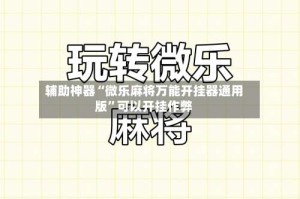 辅助神器“微乐麻将万能开挂器通用版”可以开挂作弊