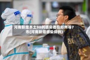 河南新增本土98例感染者在郑州等7市(河南新增感染病例)