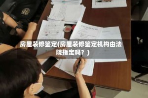 房屋装修鉴定(房屋装修鉴定机构由法院指定吗？)