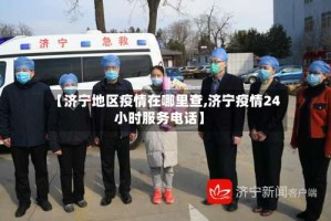 【济宁地区疫情在哪里查,济宁疫情24小时服务电话】