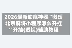 2026最新助赢神器“微乐北京麻将小程序怎么开挂”开挂(透视)辅助教程