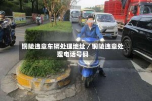 铜陵违章车辆处理地址／铜陵违章处理电话号码