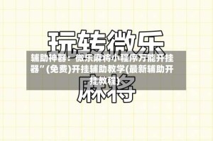 辅助神器：微乐麻将小程序万能开挂器”(免费)开挂辅助教学(最新辅助开挂教程)