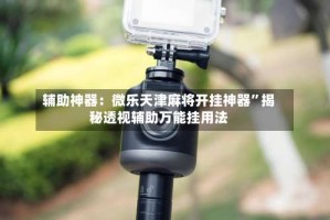 辅助神器：微乐天津麻将开挂神器”揭秘透视辅助万能挂用法