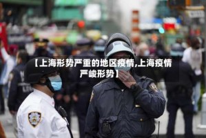 【上海形势严重的地区疫情,上海疫情严峻形势】