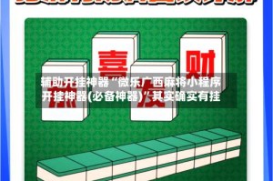 辅助开挂神器“微乐广西麻将小程序开挂神器(必备神器)”其实确实有挂