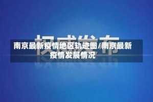南京最新疫情地区轨迹图/南京最新疫情发展情况