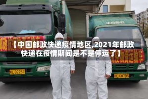 【中国邮政快递疫情地区,2021年邮政快递在疫情期间是不是停运了】