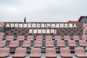 从非疫情地区回北海(外地返回北海人员需要隔离吗)