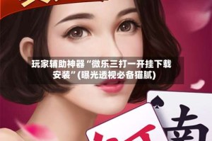 玩家辅助神器“微乐三打一开挂下载安装”(曝光透视必备猫腻)