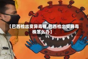 【巴西检出变异毒株,巴西检出变异毒株怎么办】