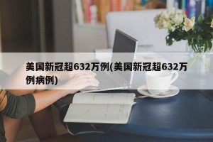 美国新冠超632万例(美国新冠超632万例病例)