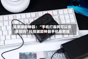 玩家辅助神器：“手机打麻将可以安装挂吗”科技辅助神器手机版教程