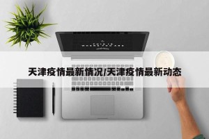 天津疫情最新情况／天津疫情最新动态