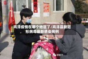 鸡泽疫情在哪个地区了/鸡泽县新冠形病毒最新感染病例