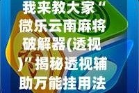 我来教大家“微乐云南麻将破解器(透视)”揭秘透视辅助万能挂用法