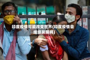 印度疫情可能改变世界(印度疫情会继续发展吗)
