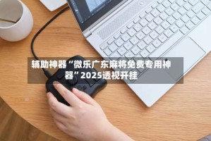 辅助神器“微乐广东麻将免费专用神器”2025透视开挂