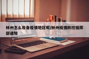 林州怎么报备疫情地区呢/林州疫情防控指挥部通知