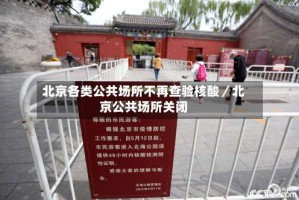 北京各类公共场所不再查验核酸／北京公共场所关闭