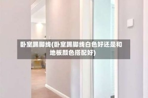卧室踢脚线(卧室踢脚线白色好还是和地板颜色搭配好)
