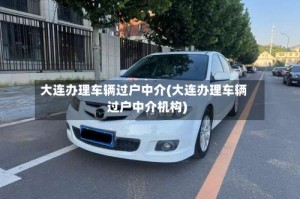 大连办理车辆过户中介(大连办理车辆过户中介机构)
