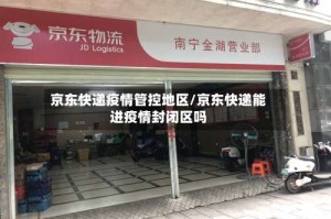 京东快递疫情管控地区/京东快递能进疫情封闭区吗
