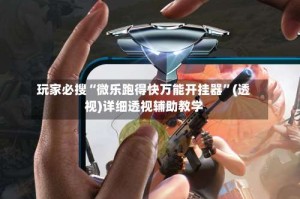 玩家必搜“微乐跑得快万能开挂器”(透视)详细透视辅助教学