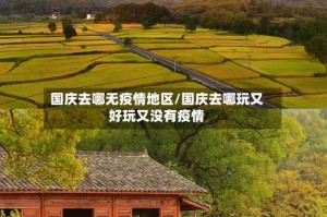 国庆去哪无疫情地区/国庆去哪玩又好玩又没有疫情