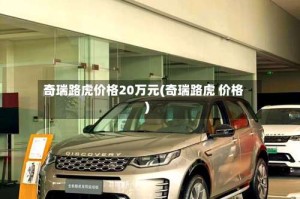 奇瑞路虎价格20万元(奇瑞路虎 价格)