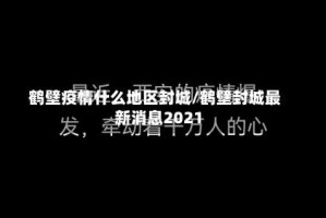 鹤壁疫情什么地区封城/鹤壁封城最新消息2021