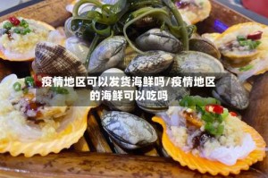 疫情地区可以发货海鲜吗/疫情地区的海鲜可以吃吗
