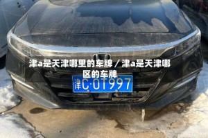 津a是天津哪里的车牌／津a是天津哪区的车牌