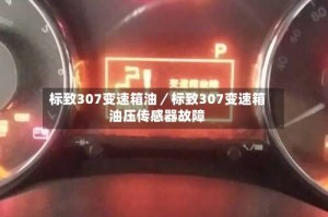 标致307变速箱油／标致307变速箱油压传感器故障