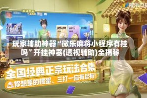 玩家辅助神器“微乐麻将小程序有挂吗”开挂神器{透视辅助}全揭秘