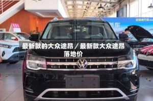最新款的大众途昂／最新款大众途昂落地价