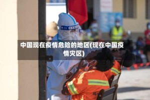 中国现在疫情危险的地区(现在中国疫情灾区)