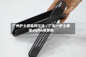 广州护士感染阿尔法／广东一护士感染alpha变异株