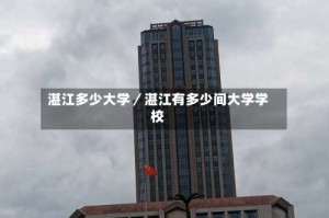 湛江多少大学／湛江有多少间大学学校