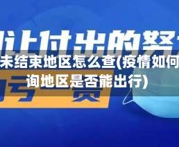 疫情未结束地区怎么查(疫情如何查询地区是否能出行)