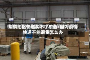 疫情地区快递买不了东西/因为疫情快递不能退货怎么办