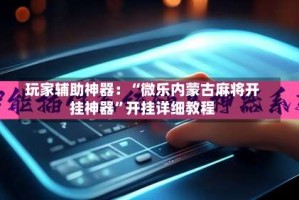 玩家辅助神器：“微乐内蒙古麻将开挂神器”开挂详细教程