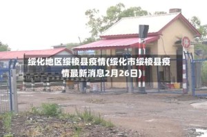 绥化地区绥棱县疫情(绥化市绥棱县疫情最新消息2月26日)