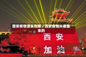 西安疫情源头在哪／西安疫情从哪里来的