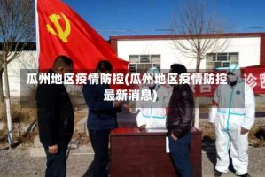 瓜州地区疫情防控(瓜州地区疫情防控最新消息)